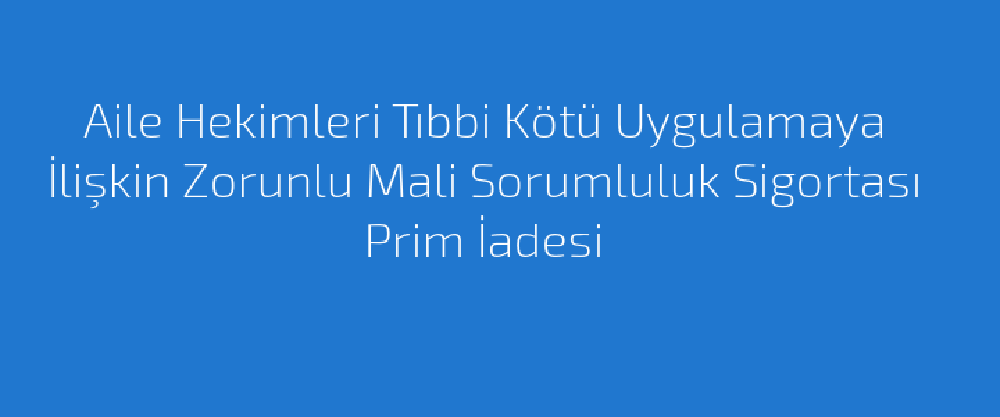 Aile Hekimleri Tıbbi Kötü Uygulamaya İlişkin Zorunlu Mali Sorumluluk Sigortası Prim İadesi