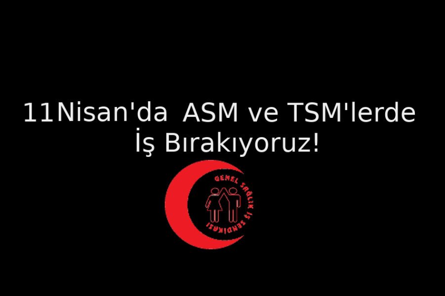 11 Nisanda ASM ve TSM’lerde İş Bırakıyoruz.